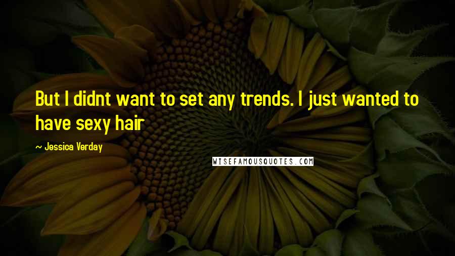 Jessica Verday Quotes: But I didnt want to set any trends. I just wanted to have sexy hair
