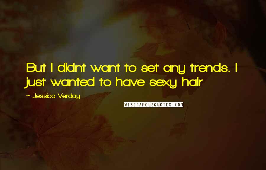 Jessica Verday Quotes: But I didnt want to set any trends. I just wanted to have sexy hair