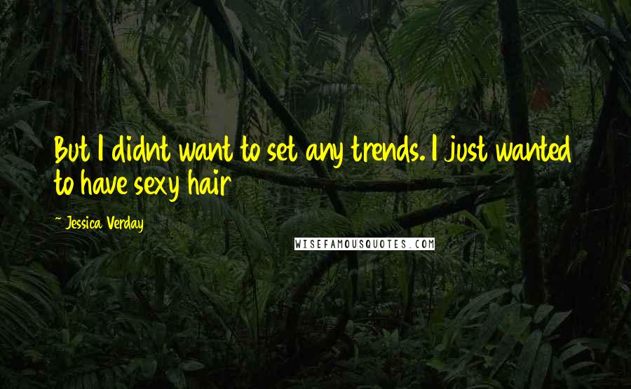 Jessica Verday Quotes: But I didnt want to set any trends. I just wanted to have sexy hair