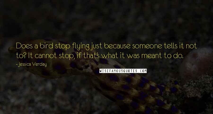 Jessica Verday Quotes: Does a bird stop flying just because someone tells it not to? It cannot stop, if that's what it was meant to do.
