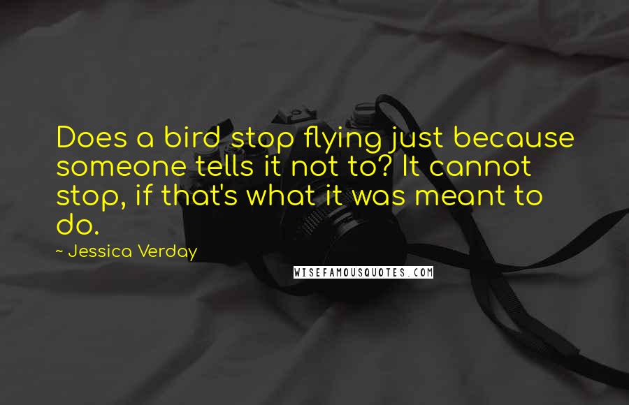 Jessica Verday Quotes: Does a bird stop flying just because someone tells it not to? It cannot stop, if that's what it was meant to do.