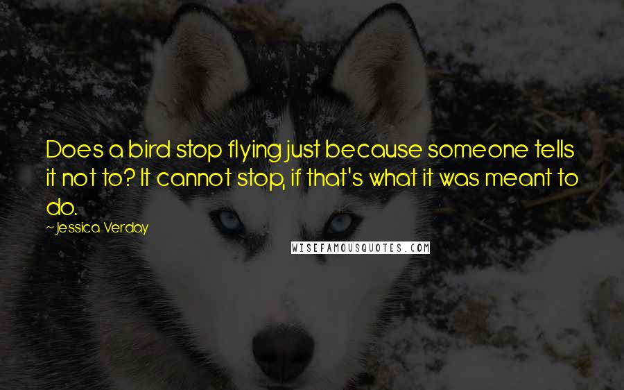 Jessica Verday Quotes: Does a bird stop flying just because someone tells it not to? It cannot stop, if that's what it was meant to do.