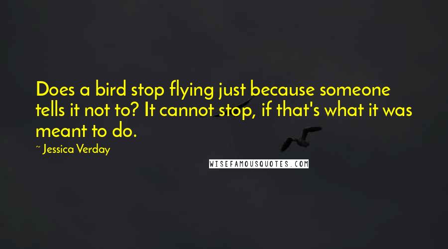Jessica Verday Quotes: Does a bird stop flying just because someone tells it not to? It cannot stop, if that's what it was meant to do.