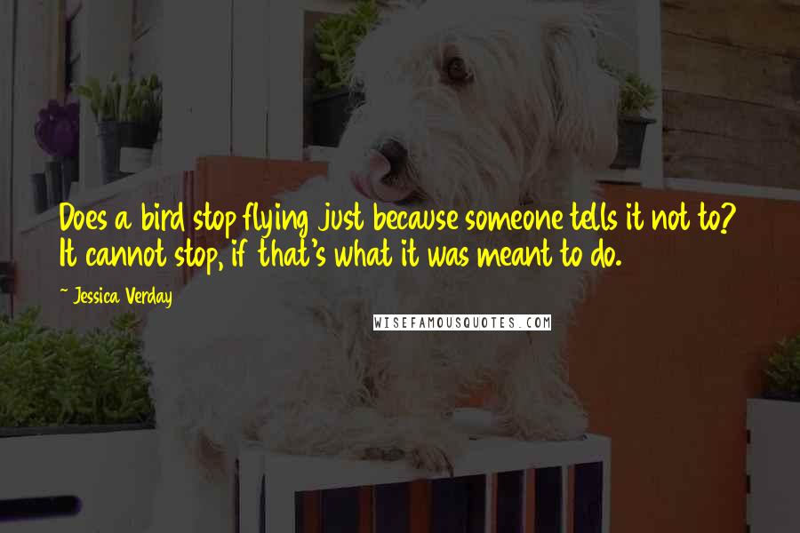 Jessica Verday Quotes: Does a bird stop flying just because someone tells it not to? It cannot stop, if that's what it was meant to do.