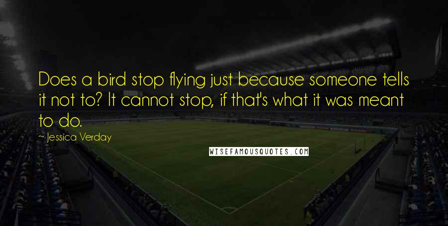 Jessica Verday Quotes: Does a bird stop flying just because someone tells it not to? It cannot stop, if that's what it was meant to do.