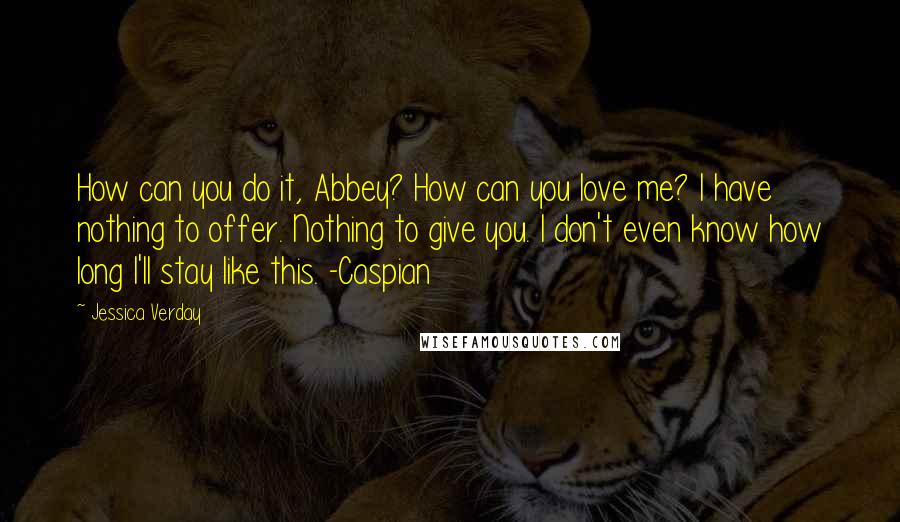 Jessica Verday Quotes: How can you do it, Abbey? How can you love me? I have nothing to offer. Nothing to give you. I don't even know how long I'll stay like this. -Caspian