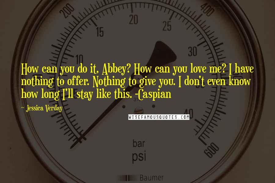 Jessica Verday Quotes: How can you do it, Abbey? How can you love me? I have nothing to offer. Nothing to give you. I don't even know how long I'll stay like this. -Caspian