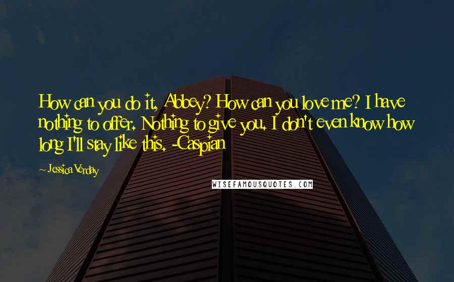 Jessica Verday Quotes: How can you do it, Abbey? How can you love me? I have nothing to offer. Nothing to give you. I don't even know how long I'll stay like this. -Caspian