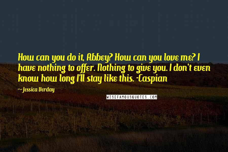 Jessica Verday Quotes: How can you do it, Abbey? How can you love me? I have nothing to offer. Nothing to give you. I don't even know how long I'll stay like this. -Caspian