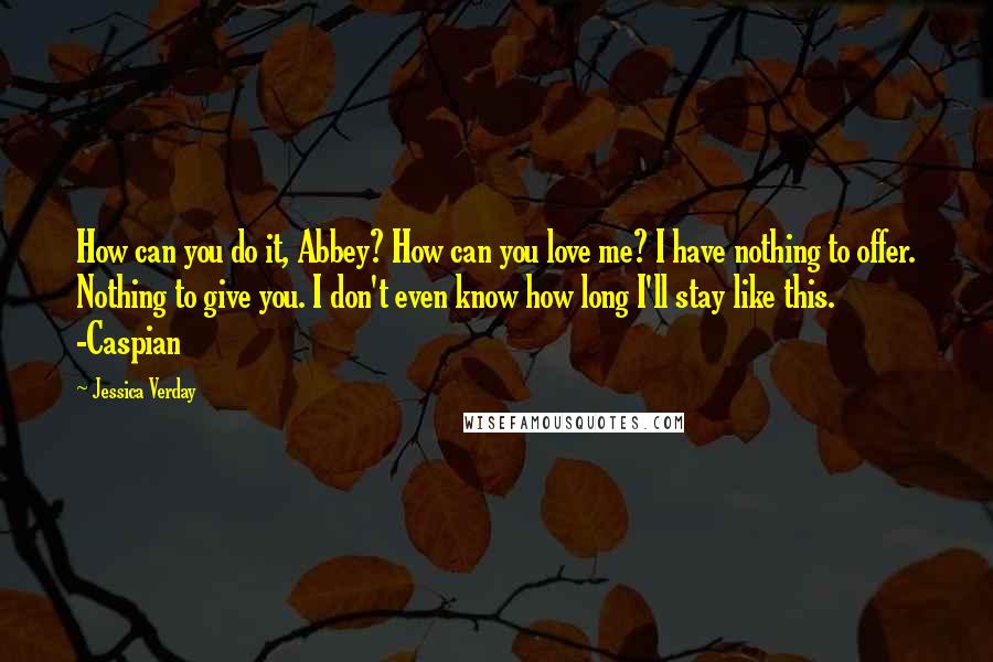 Jessica Verday Quotes: How can you do it, Abbey? How can you love me? I have nothing to offer. Nothing to give you. I don't even know how long I'll stay like this. -Caspian