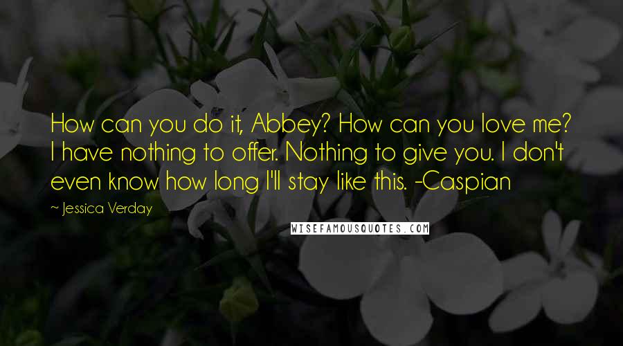 Jessica Verday Quotes: How can you do it, Abbey? How can you love me? I have nothing to offer. Nothing to give you. I don't even know how long I'll stay like this. -Caspian