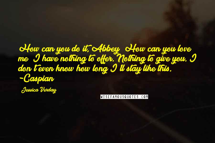 Jessica Verday Quotes: How can you do it, Abbey? How can you love me? I have nothing to offer. Nothing to give you. I don't even know how long I'll stay like this. -Caspian