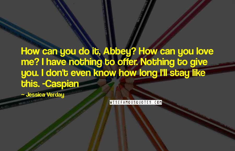 Jessica Verday Quotes: How can you do it, Abbey? How can you love me? I have nothing to offer. Nothing to give you. I don't even know how long I'll stay like this. -Caspian