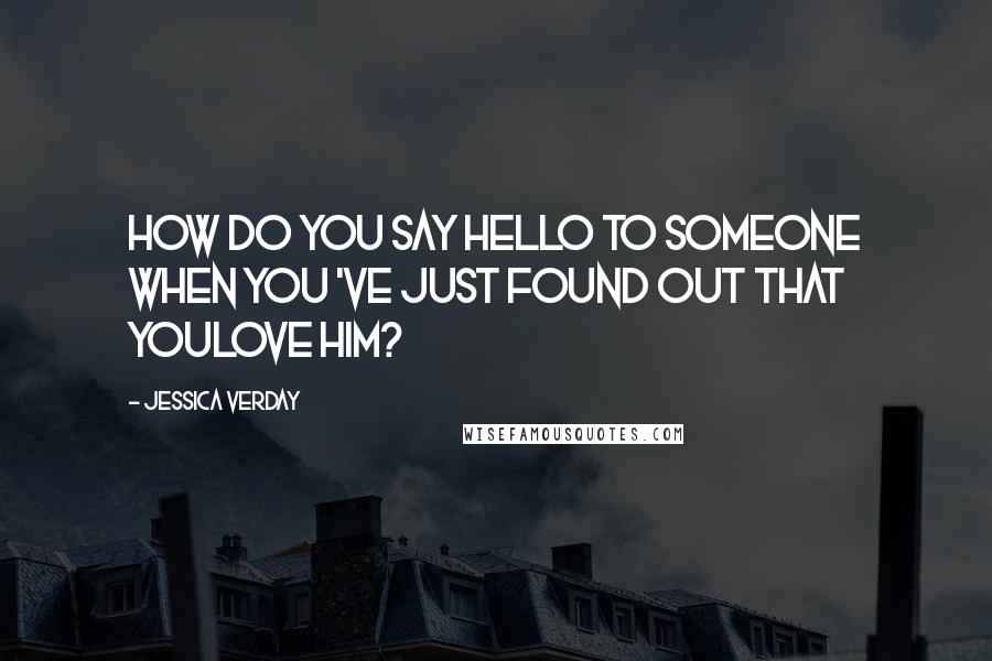 Jessica Verday Quotes: How do you say hello to someone when you 've just found out that youlove him?