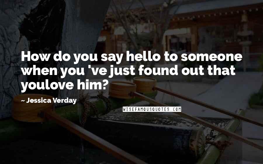 Jessica Verday Quotes: How do you say hello to someone when you 've just found out that youlove him?