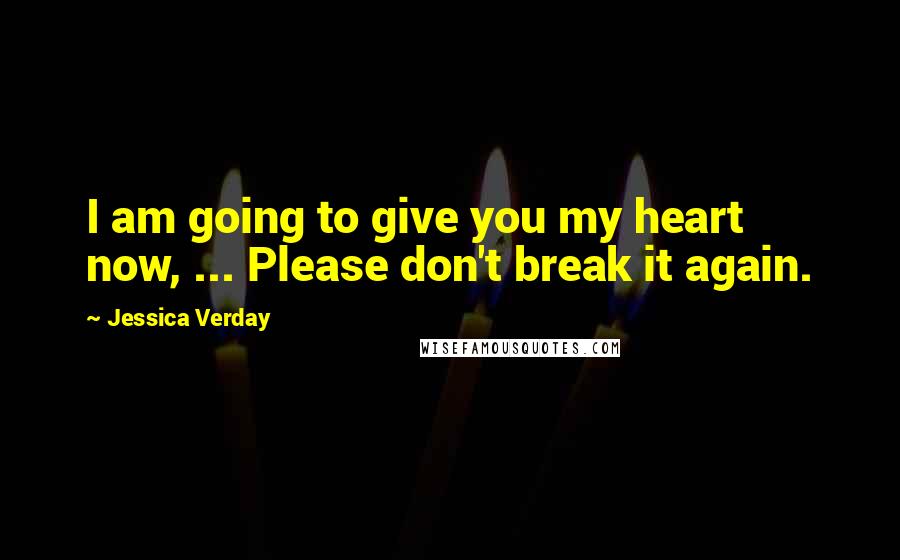 Jessica Verday Quotes: I am going to give you my heart now, ... Please don't break it again.