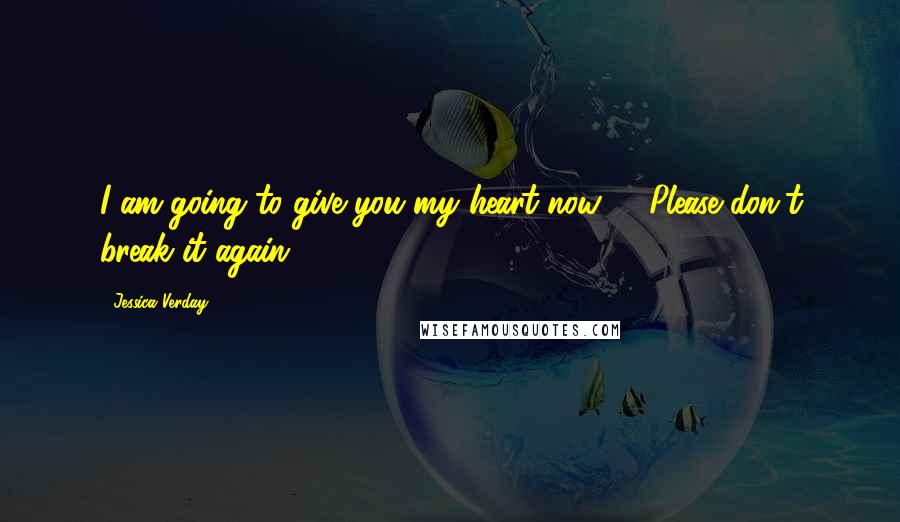 Jessica Verday Quotes: I am going to give you my heart now, ... Please don't break it again.