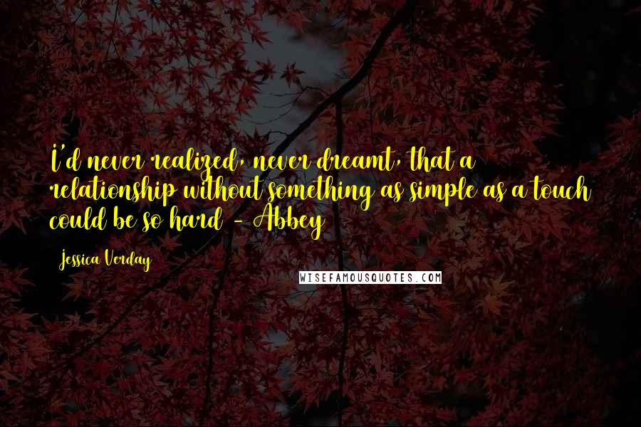 Jessica Verday Quotes: I'd never realized, never dreamt, that a relationship without something as simple as a touch could be so hard - Abbey