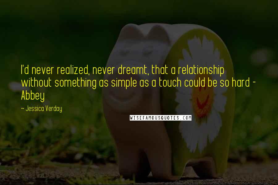 Jessica Verday Quotes: I'd never realized, never dreamt, that a relationship without something as simple as a touch could be so hard - Abbey