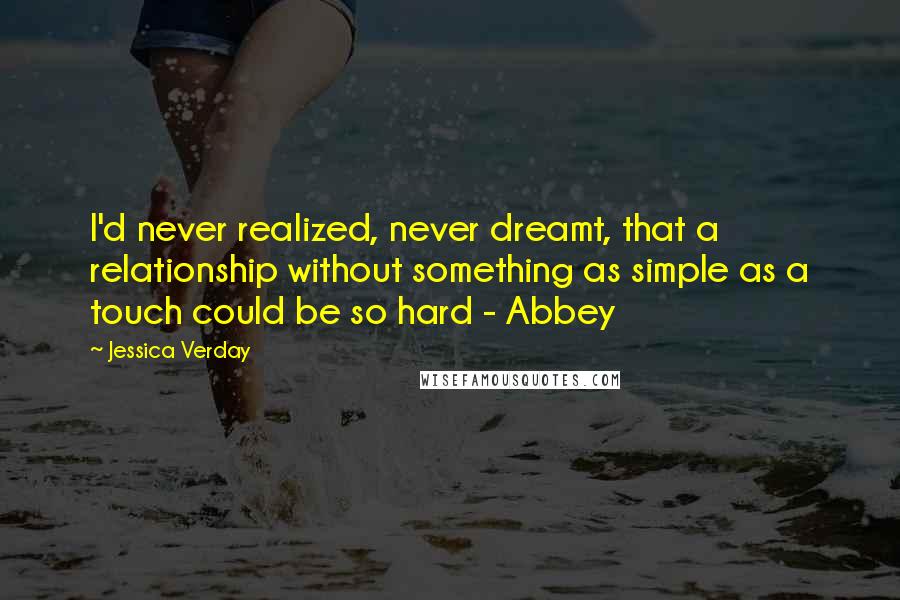 Jessica Verday Quotes: I'd never realized, never dreamt, that a relationship without something as simple as a touch could be so hard - Abbey