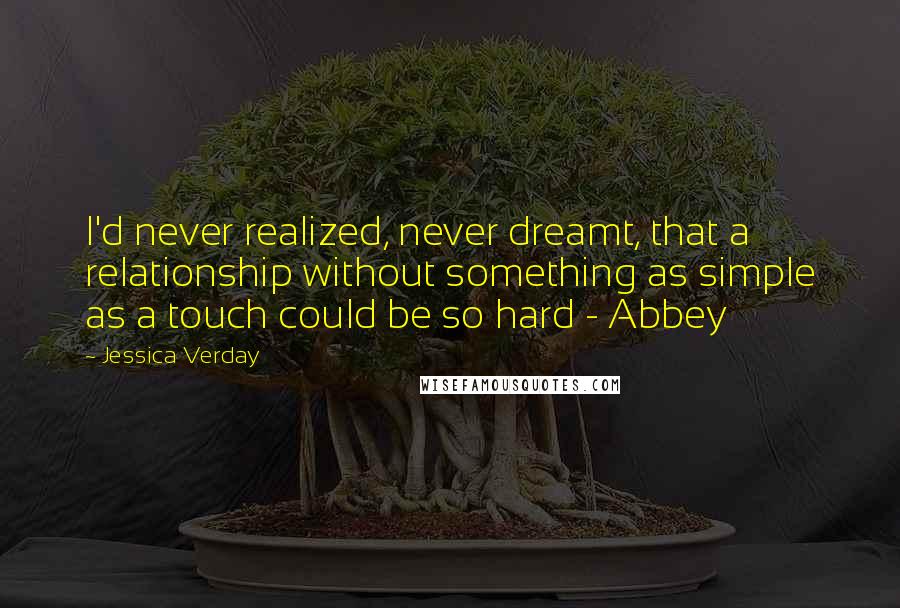 Jessica Verday Quotes: I'd never realized, never dreamt, that a relationship without something as simple as a touch could be so hard - Abbey