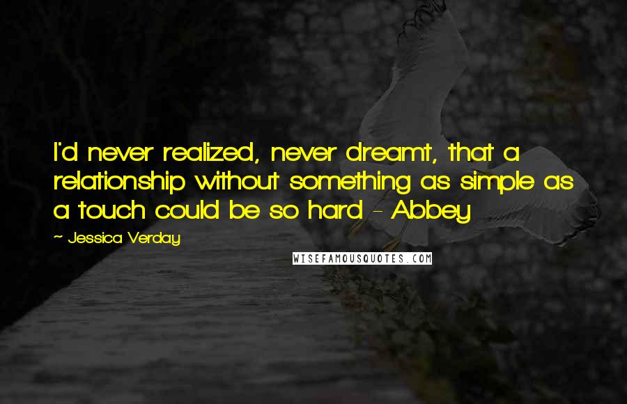 Jessica Verday Quotes: I'd never realized, never dreamt, that a relationship without something as simple as a touch could be so hard - Abbey