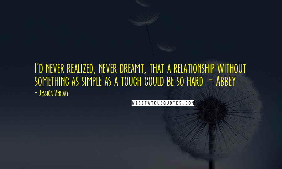 Jessica Verday Quotes: I'd never realized, never dreamt, that a relationship without something as simple as a touch could be so hard - Abbey