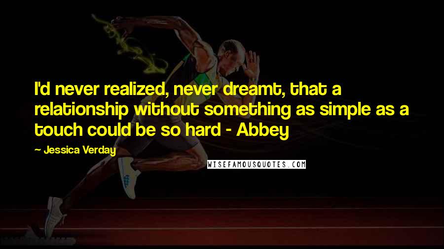 Jessica Verday Quotes: I'd never realized, never dreamt, that a relationship without something as simple as a touch could be so hard - Abbey