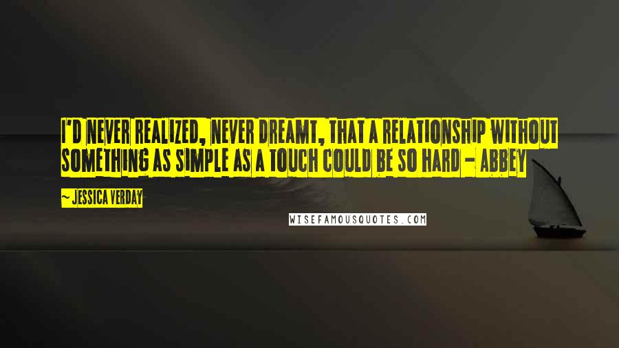 Jessica Verday Quotes: I'd never realized, never dreamt, that a relationship without something as simple as a touch could be so hard - Abbey