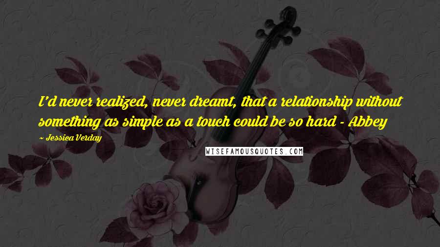 Jessica Verday Quotes: I'd never realized, never dreamt, that a relationship without something as simple as a touch could be so hard - Abbey