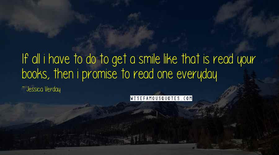 Jessica Verday Quotes: If all i have to do to get a smile like that is read your books, then i promise to read one everyday