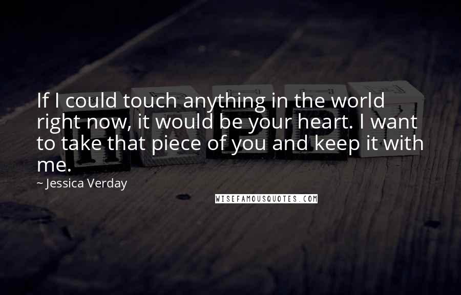 Jessica Verday Quotes: If I could touch anything in the world right now, it would be your heart. I want to take that piece of you and keep it with me.