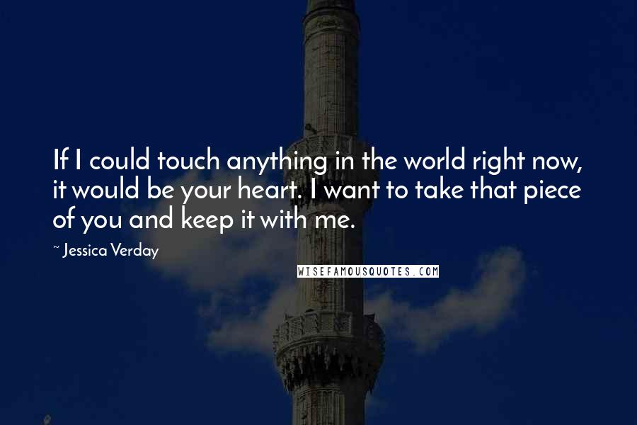 Jessica Verday Quotes: If I could touch anything in the world right now, it would be your heart. I want to take that piece of you and keep it with me.