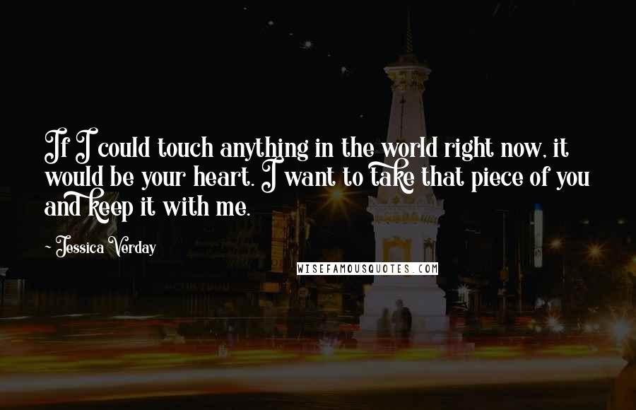 Jessica Verday Quotes: If I could touch anything in the world right now, it would be your heart. I want to take that piece of you and keep it with me.