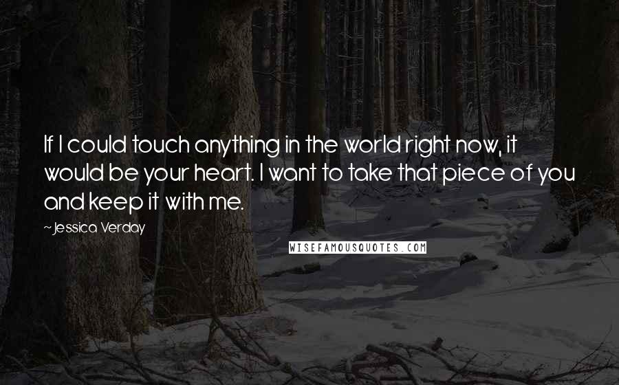 Jessica Verday Quotes: If I could touch anything in the world right now, it would be your heart. I want to take that piece of you and keep it with me.