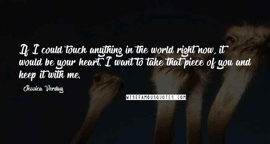 Jessica Verday Quotes: If I could touch anything in the world right now, it would be your heart. I want to take that piece of you and keep it with me.