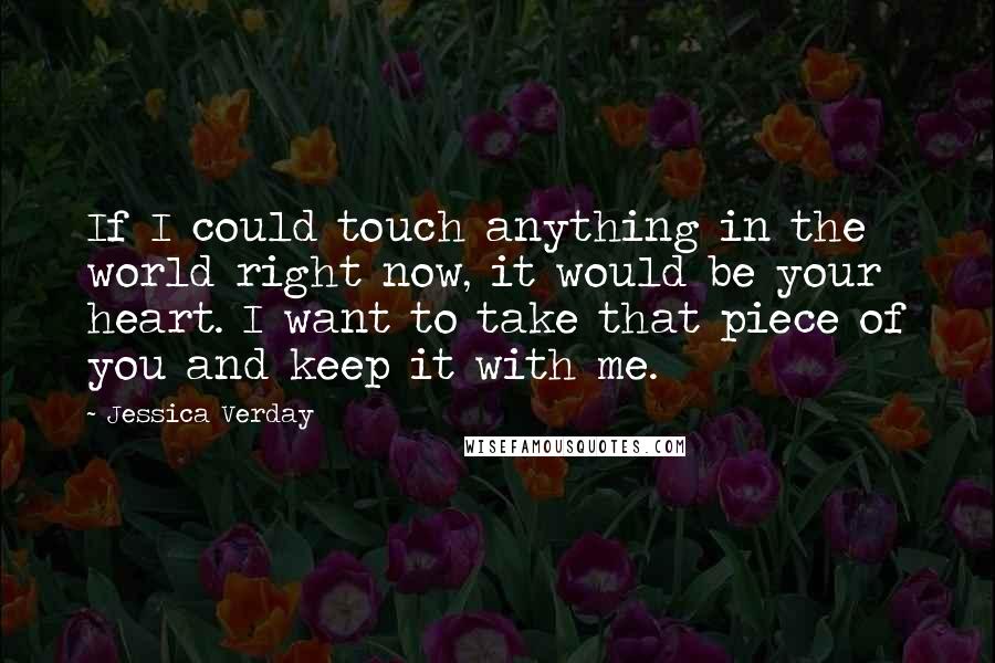 Jessica Verday Quotes: If I could touch anything in the world right now, it would be your heart. I want to take that piece of you and keep it with me.