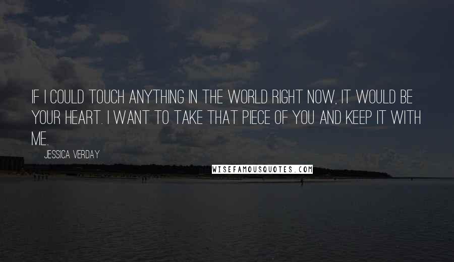 Jessica Verday Quotes: If I could touch anything in the world right now, it would be your heart. I want to take that piece of you and keep it with me.