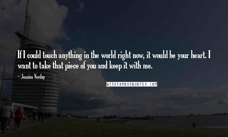 Jessica Verday Quotes: If I could touch anything in the world right now, it would be your heart. I want to take that piece of you and keep it with me.