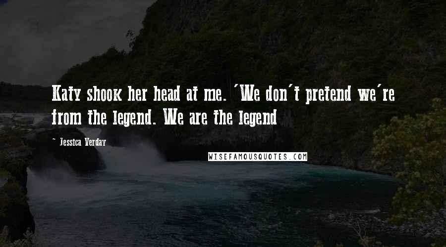 Jessica Verday Quotes: Katy shook her head at me. 'We don't pretend we're from the legend. We are the legend