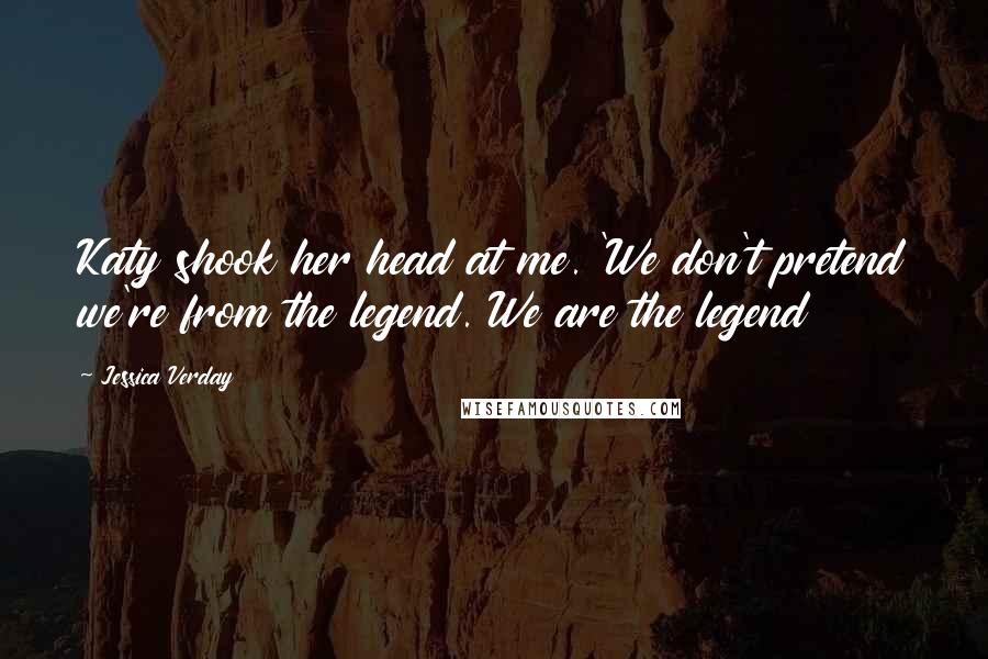 Jessica Verday Quotes: Katy shook her head at me. 'We don't pretend we're from the legend. We are the legend