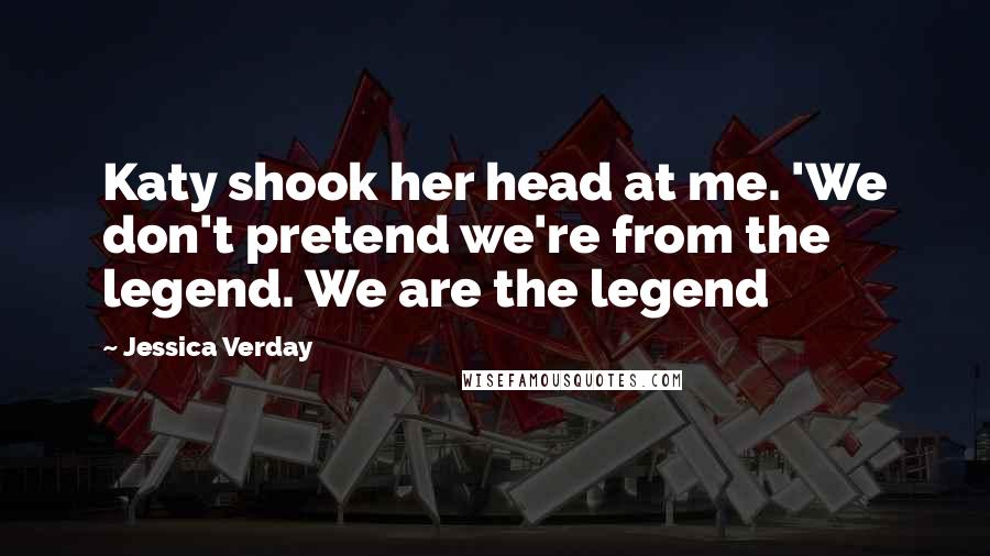 Jessica Verday Quotes: Katy shook her head at me. 'We don't pretend we're from the legend. We are the legend
