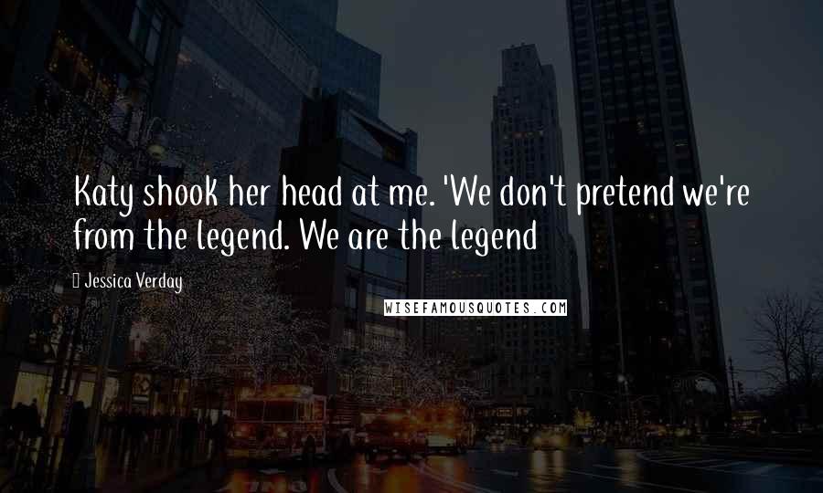 Jessica Verday Quotes: Katy shook her head at me. 'We don't pretend we're from the legend. We are the legend