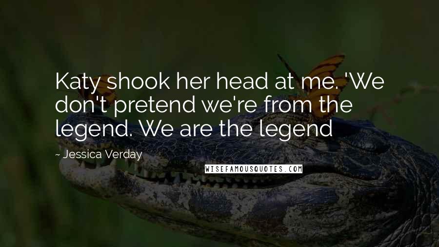 Jessica Verday Quotes: Katy shook her head at me. 'We don't pretend we're from the legend. We are the legend