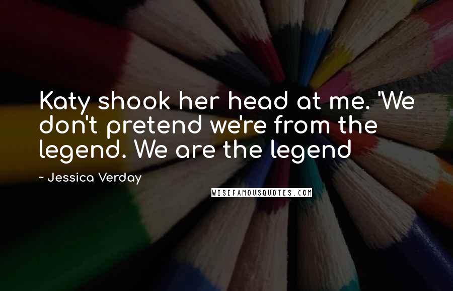 Jessica Verday Quotes: Katy shook her head at me. 'We don't pretend we're from the legend. We are the legend