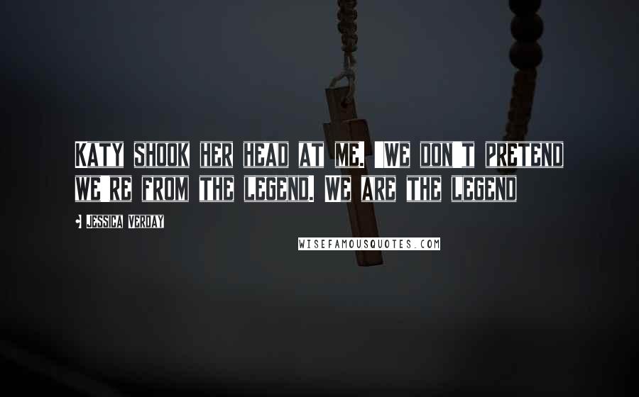 Jessica Verday Quotes: Katy shook her head at me. 'We don't pretend we're from the legend. We are the legend