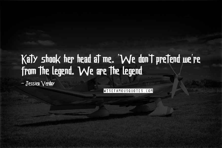 Jessica Verday Quotes: Katy shook her head at me. 'We don't pretend we're from the legend. We are the legend