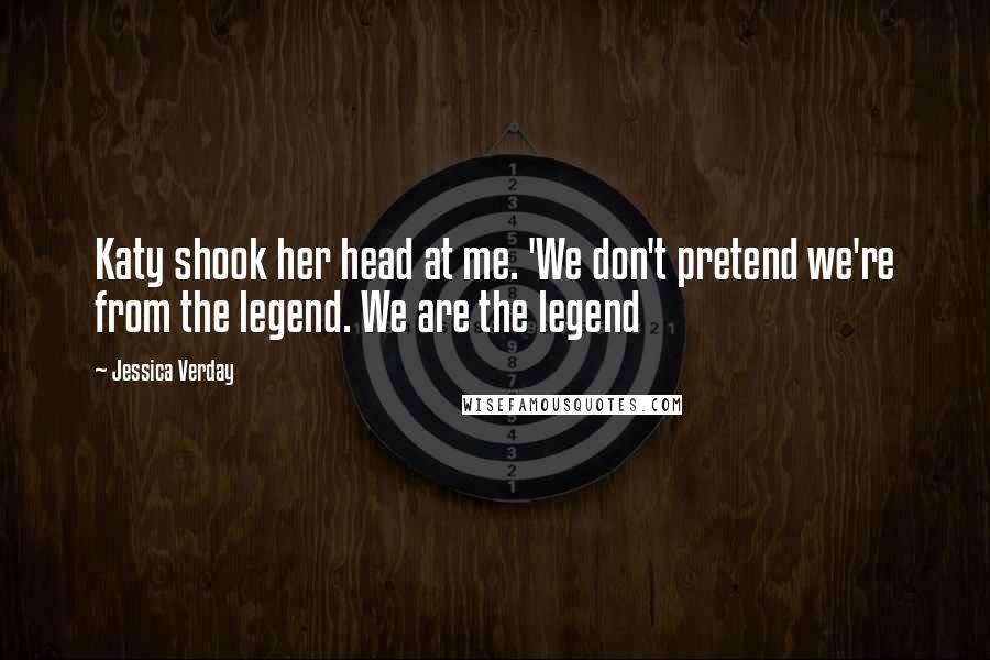 Jessica Verday Quotes: Katy shook her head at me. 'We don't pretend we're from the legend. We are the legend