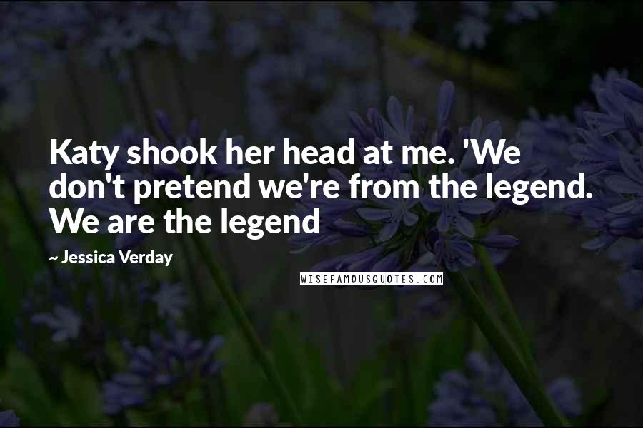 Jessica Verday Quotes: Katy shook her head at me. 'We don't pretend we're from the legend. We are the legend