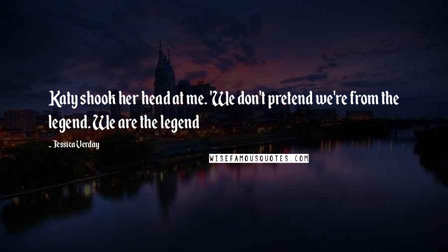 Jessica Verday Quotes: Katy shook her head at me. 'We don't pretend we're from the legend. We are the legend